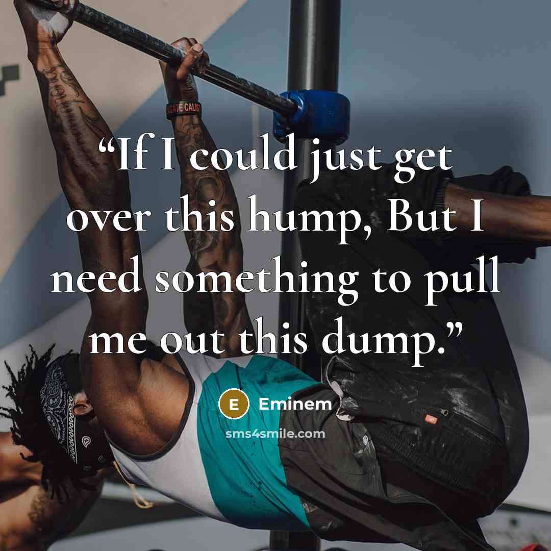 “If I could just get over this hump, But I need something to pull me out this dump.” quote by Eminem