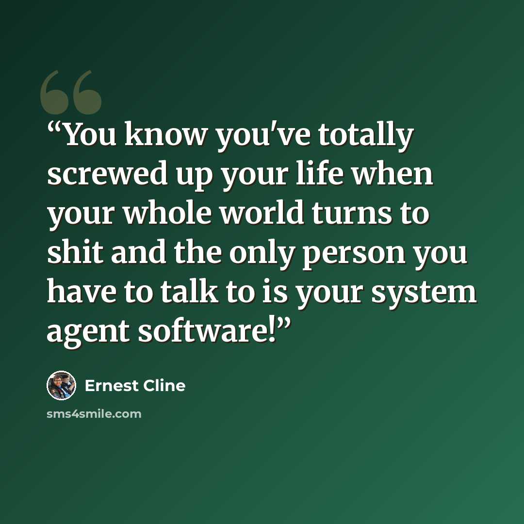 “You know you've totally screwed up your life when your whole world turns to shit and the only person you have to talk to is your system agent software!” quote by Ernest Cline