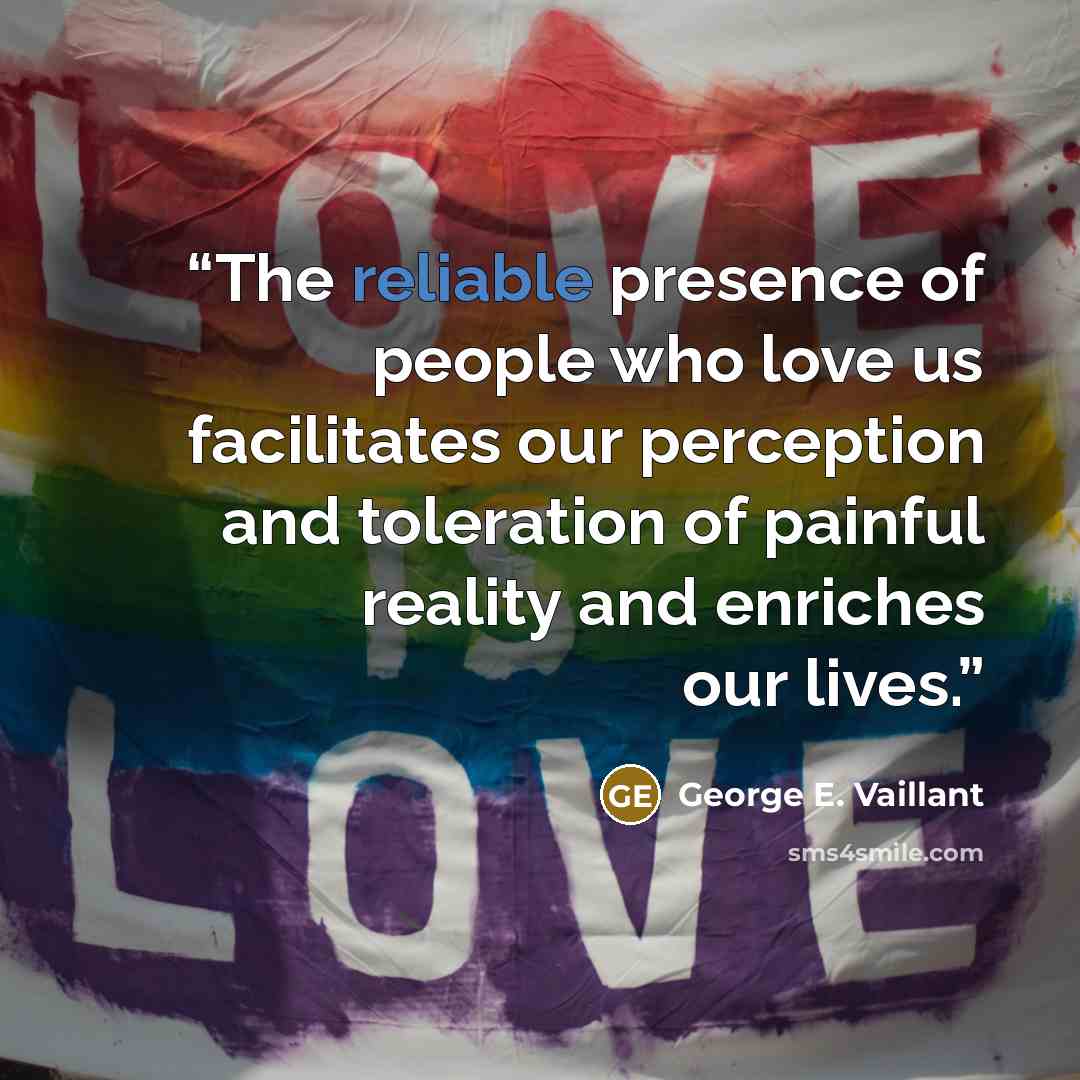 “The reliable presence of people who love us facilitates our perception and toleration of painful reality and enriches our lives.” quote by George E. Vaillant