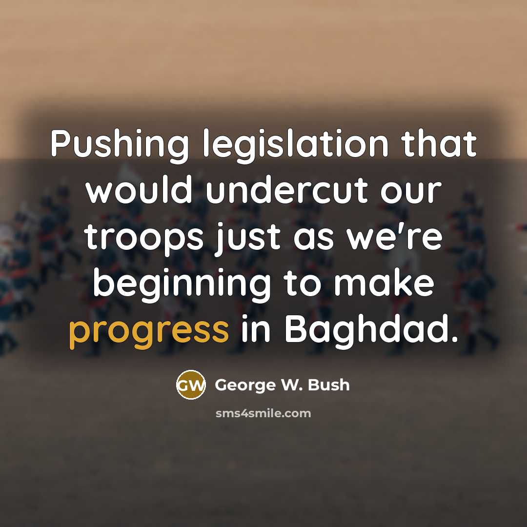 “Pushing legislation that would undercut our troops just as we're beginning to make progress in Baghdad.” quote by George W. Bush