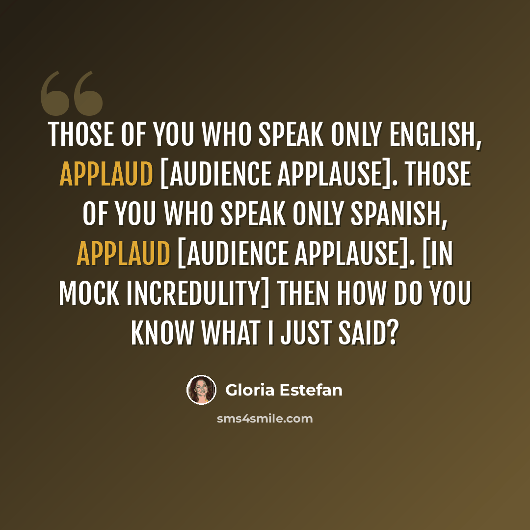 “Those of you who speak only English, applaud [audience applause]. Those of you who speak only Spanish, applaud [audience applause]. [In mock incredulity] Then how do you know what I just said?” quote by Gloria Estefan