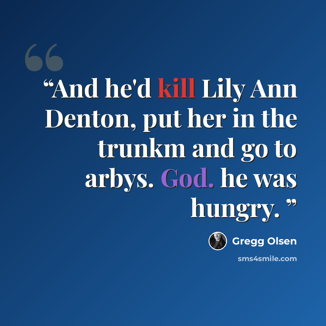 “And he'd kill Lily Ann Denton, put her in the trunkm and go to arbys. God. he was hungry.” quote by Gregg Olsen