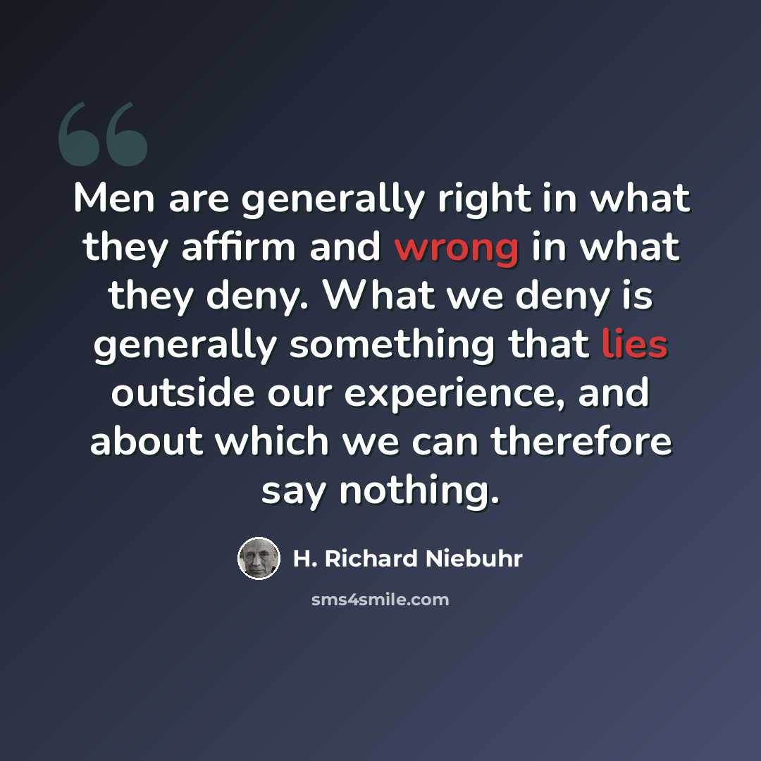 “Men are generally right in what they affirm and wrong in what they deny. What we deny is generally something that lies outside our experience, and about which we can therefore say nothing.” quote by H. Richard Niebuhr