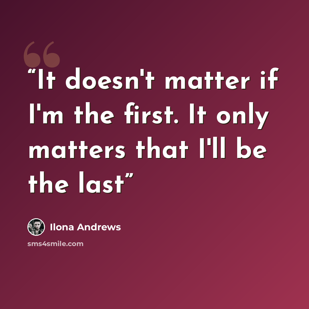 “It doesn't matter if I'm the first. It only matters that I'll be the last” quote by Ilona Andrews