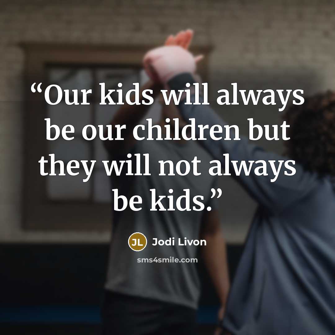 “Our kids will always be our children but they will not always be kids.” quote by Jodi Livon