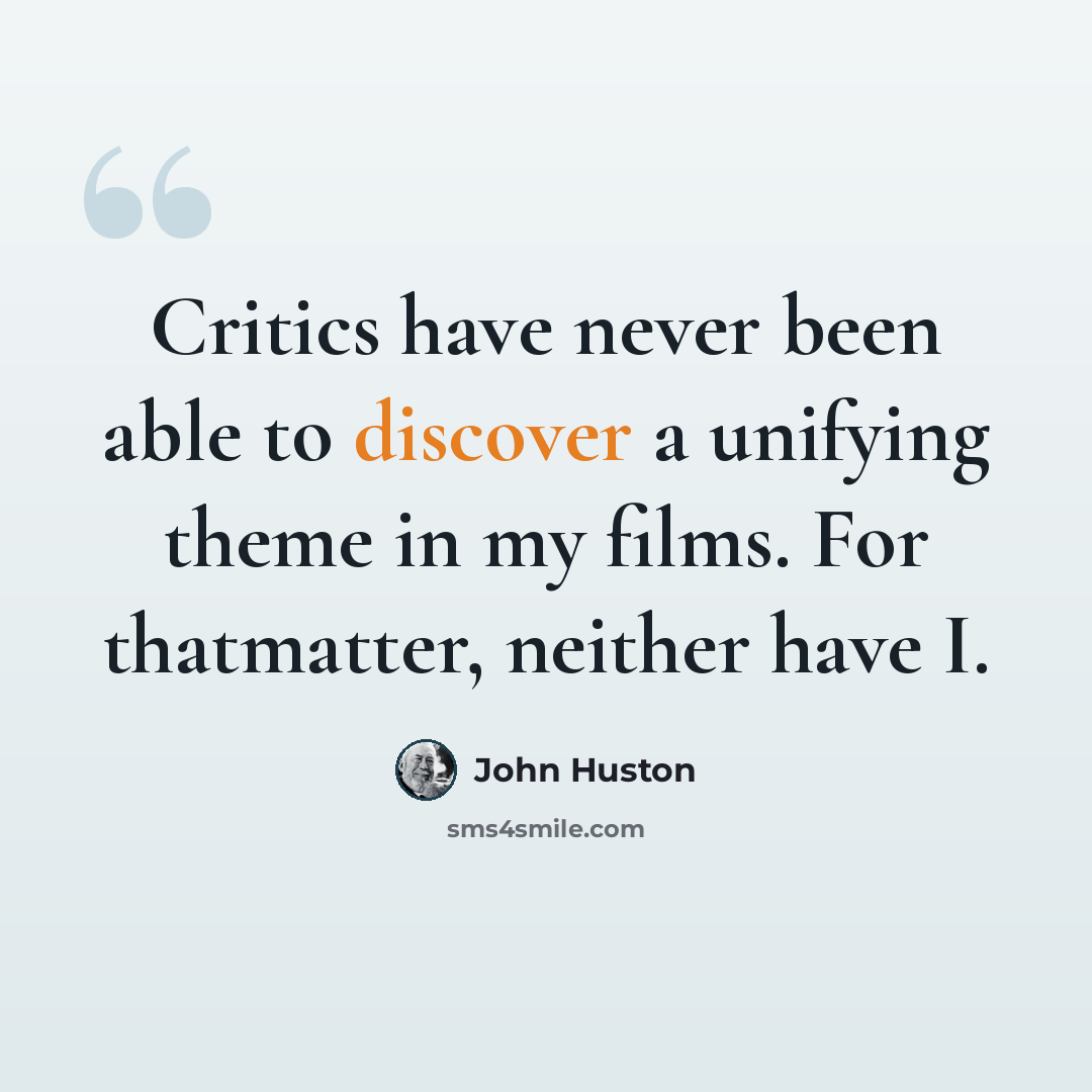“Critics have never been able to discover a unifying theme in my films. For thatmatter, neither have I.” quote by John Huston