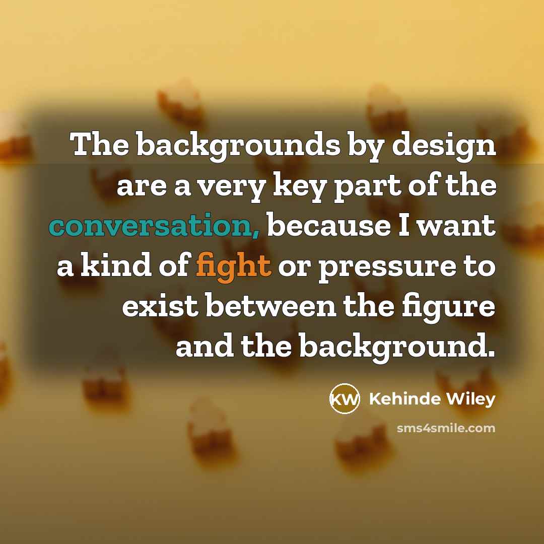 “The backgrounds by design are a very key part of the conversation, because I want a kind of fight or pressure to exist between the figure and the background.” quote by Kehinde Wiley