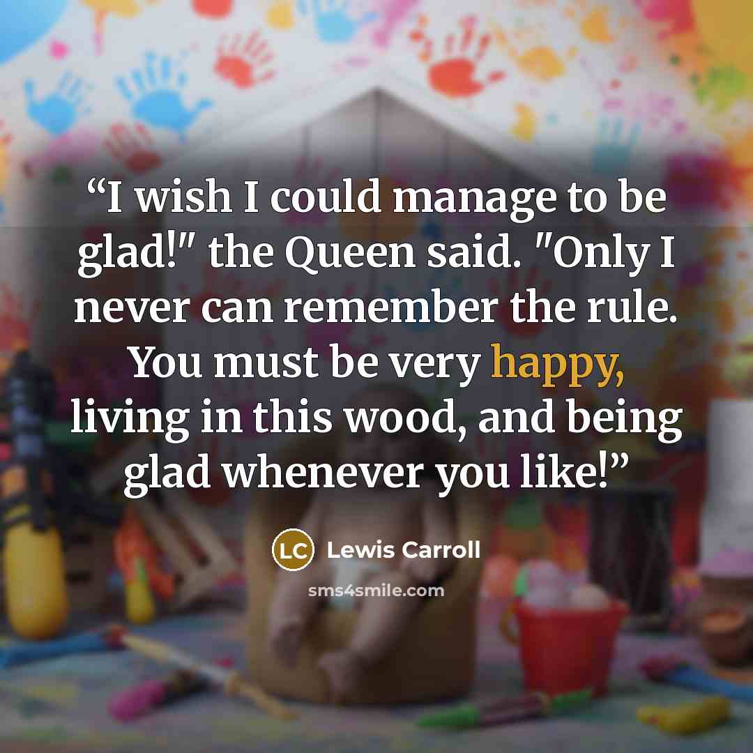 “I wish I could manage to be glad!" the Queen said. "Only I never can remember the rule. You must be very happy, living in this wood, and being glad whenever you like!” quote by Lewis Carroll