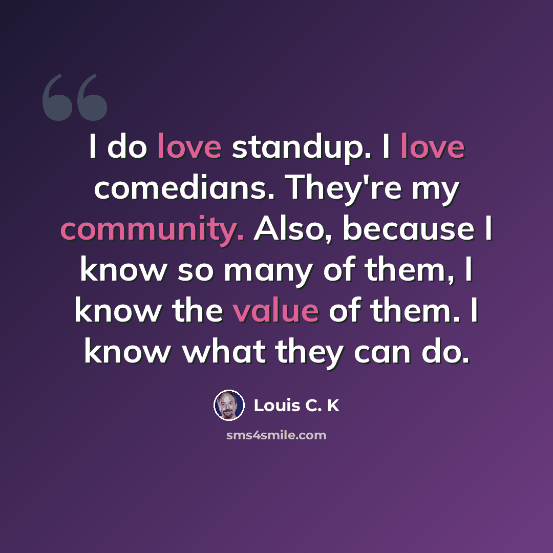 “I do love standup. I love comedians. They're my community. Also, because I know so many of them, I know the value of them. I know what they can do.” quote by Louis C. K