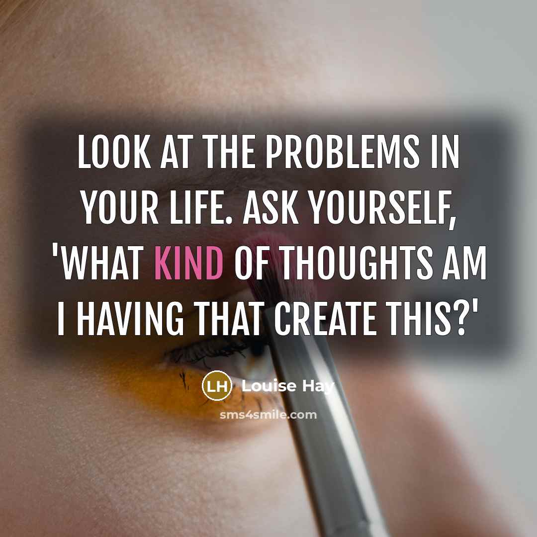 “Look at the problems in your life. Ask yourself, 'What kind of thoughts am I having that create this?'” quote by Louise Hay