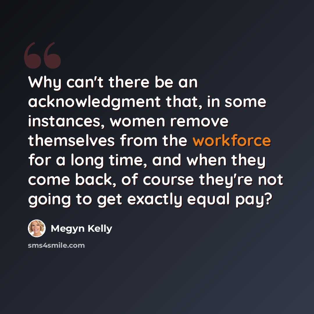 “Why can't there be an acknowledgment that, in some instances, women remove themselves from the workforce for a long time, and when they come back, of course they're not going to get exactly equal pay?” quote by Megyn Kelly