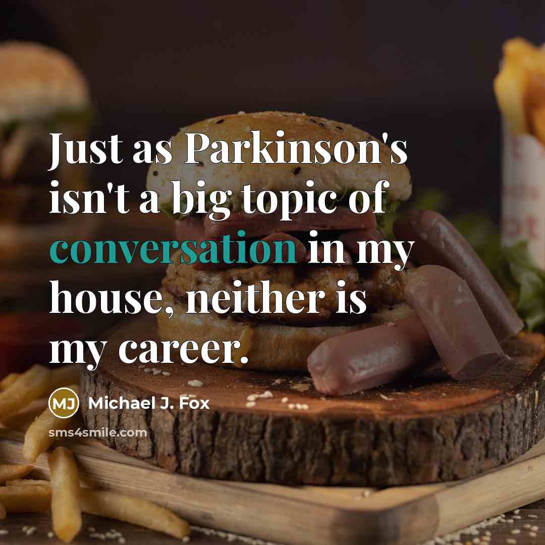 “Just as Parkinson's isn't a big topic of conversation in my house, neither is my career.” quote by Michael J. Fox