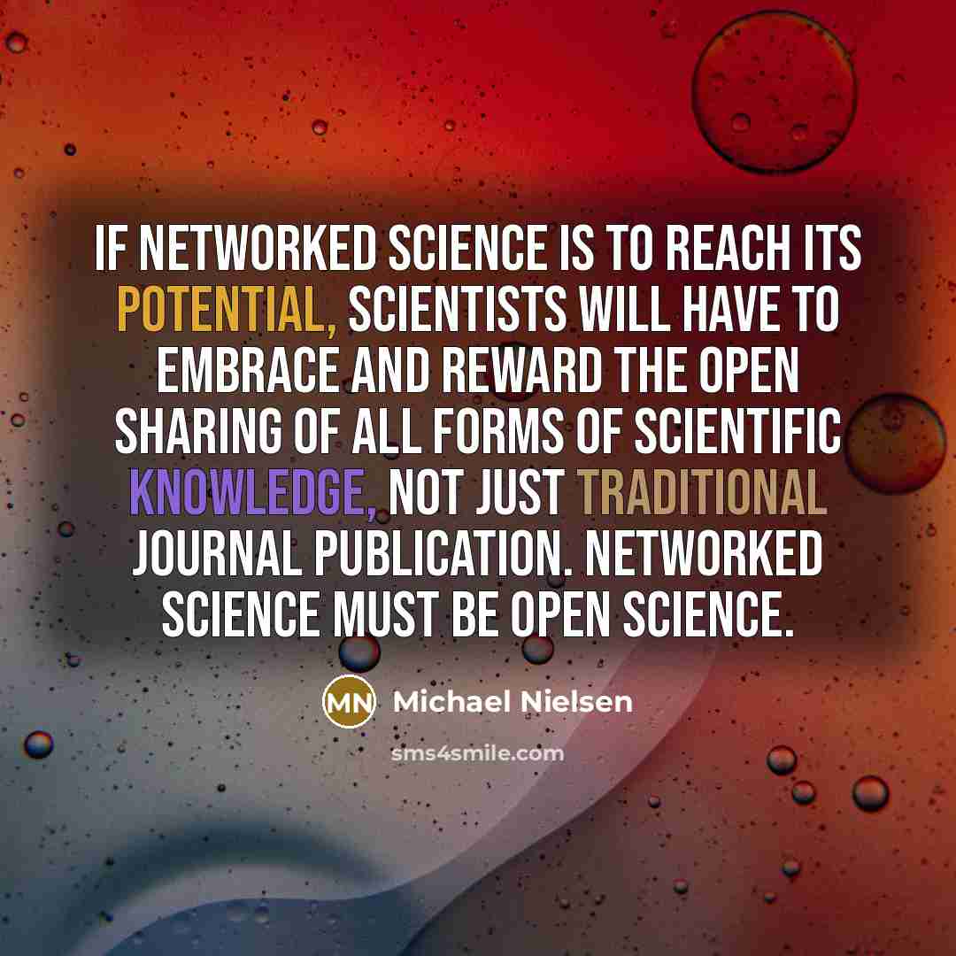 “If networked science is to reach its potential, scientists will have to embrace and reward the open sharing of all forms of scientific knowledge, not just traditional journal publication. Networked science must be open science.” quote by Michael Nielsen