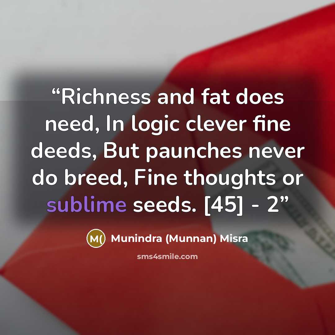 “Richness and fat does need, In logic clever fine deeds, But paunches never do breed, Fine thoughts or sublime seeds. [45] - 2” quote by Munindra (Munnan) Misra