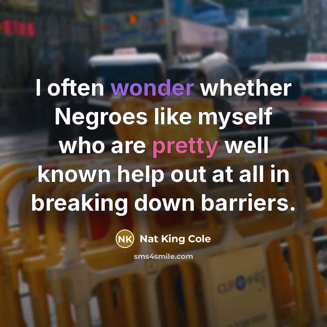 “I often wonder whether Negroes like myself who are pretty well known help out at all in breaking down barriers.” quote by Nat King Cole