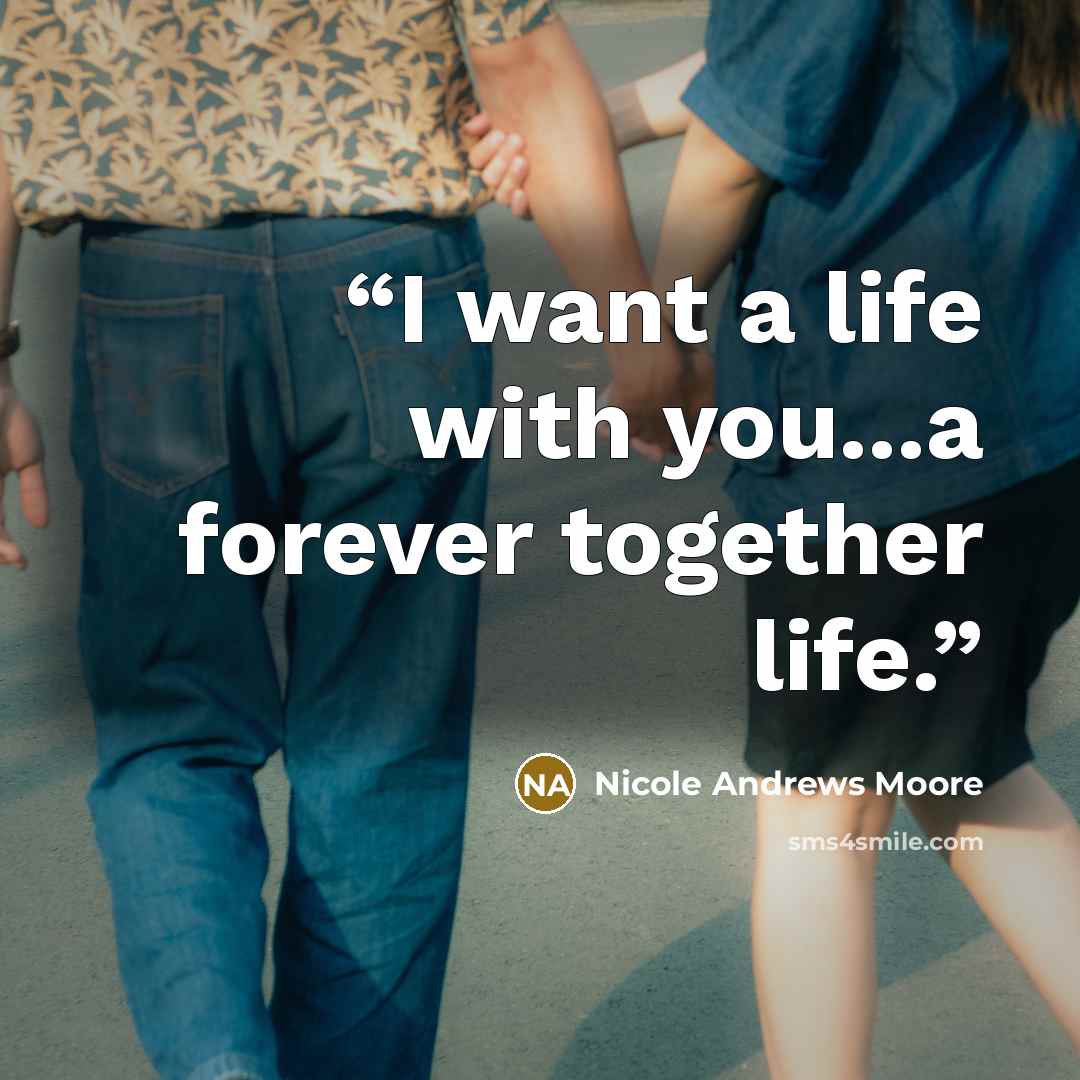 “I want a life with you...a forever together life.” quote by Nicole Andrews Moore