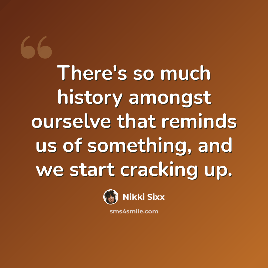“There's so much history amongst ourselve that reminds us of something, and we start cracking up.” quote by Nikki Sixx