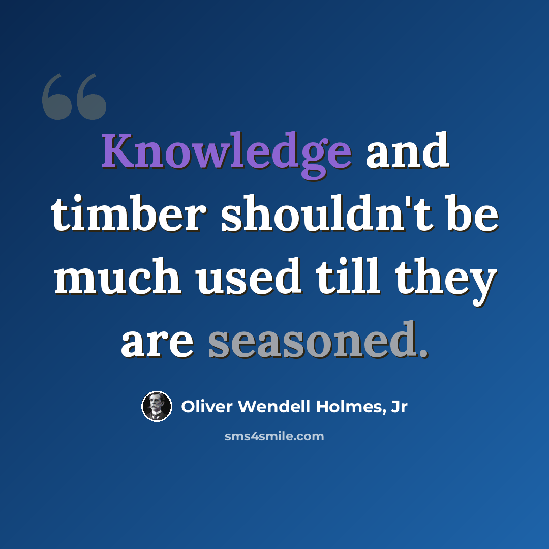 “Knowledge and timber shouldn't be much used till they are seasoned.” quote by Oliver Wendell Holmes, Jr