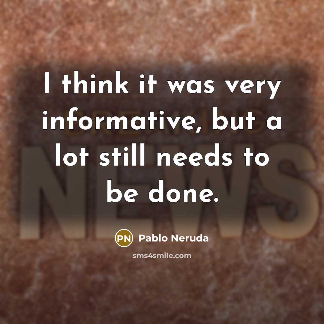 “I think it was very informative, but a lot still needs to be done.” quote by Pablo Neruda
