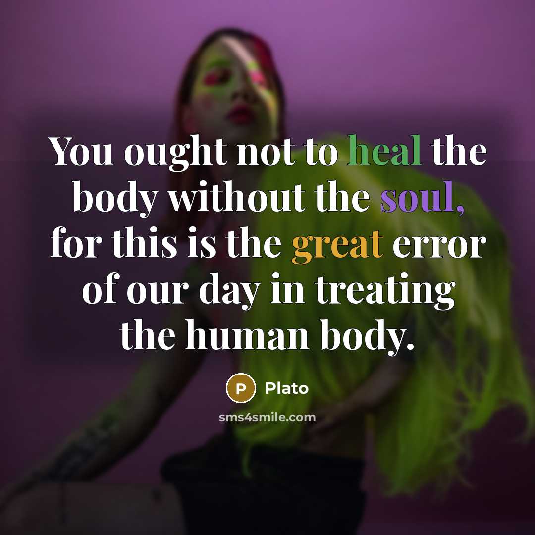“You ought not to heal the body without the soul, for this is the great error of our day in treating the human body.” quote by Plato