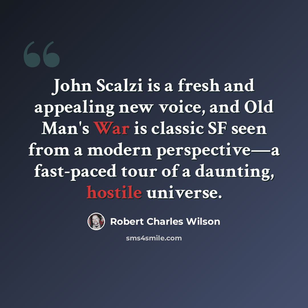 “John Scalzi is a fresh and appealing new voice, and Old Man's War is classic SF seen from a modern perspective—a fast-paced tour of a daunting, hostile universe.” quote by Robert Charles Wilson