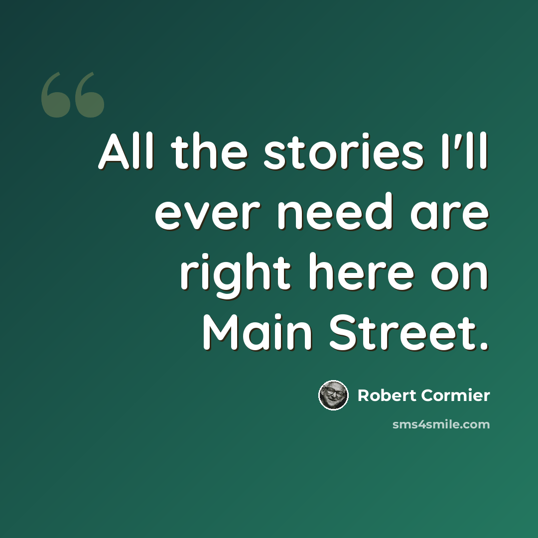“All the stories I'll ever need are right here on Main Street.” quote by Robert Cormier