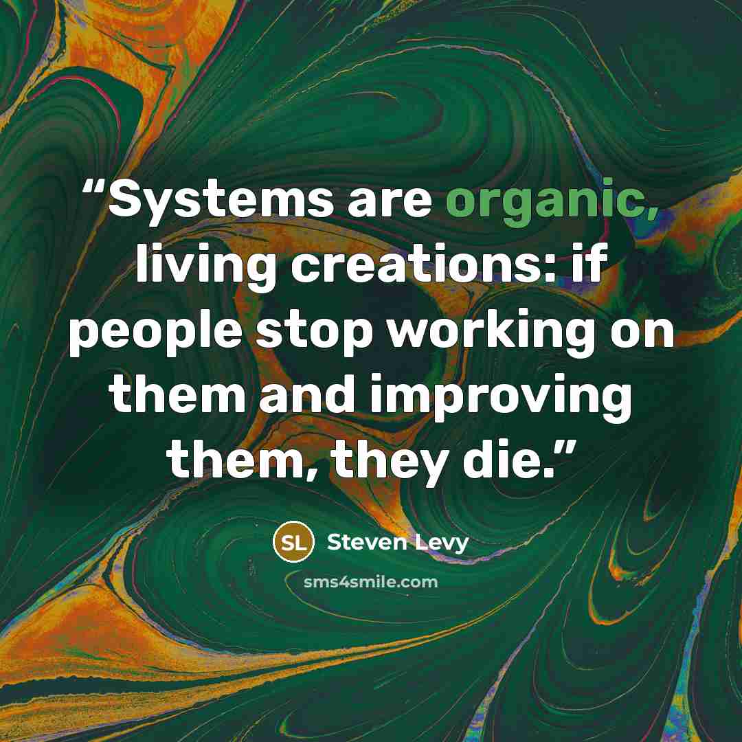 “Systems are organic, living creations: if people stop working on them and improving them, they die.” quote by Steven Levy