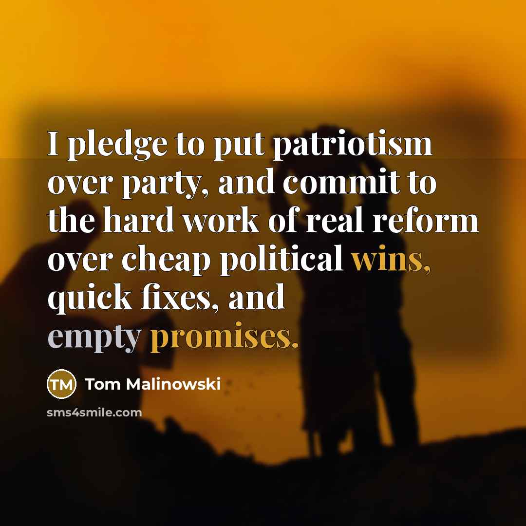 “I pledge to put patriotism over party, and commit to the hard work of real reform over cheap political wins, quick fixes, and empty promises.” quote by Tom Malinowski