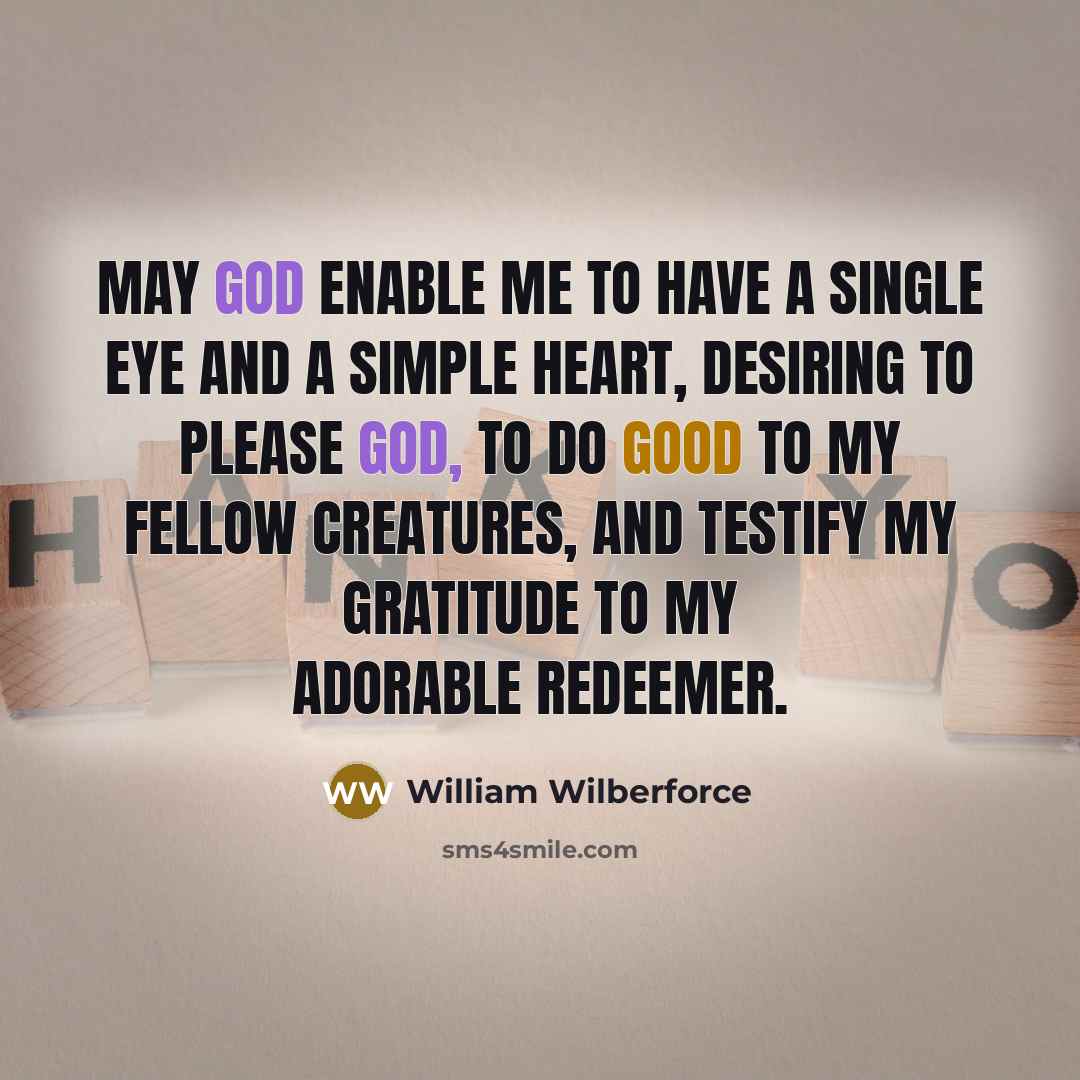 “May God enable me to have a single eye and a simple heart, desiring to please God, to do good to my fellow creatures, and testify my gratitude to my adorable Redeemer.” quote by William Wilberforce