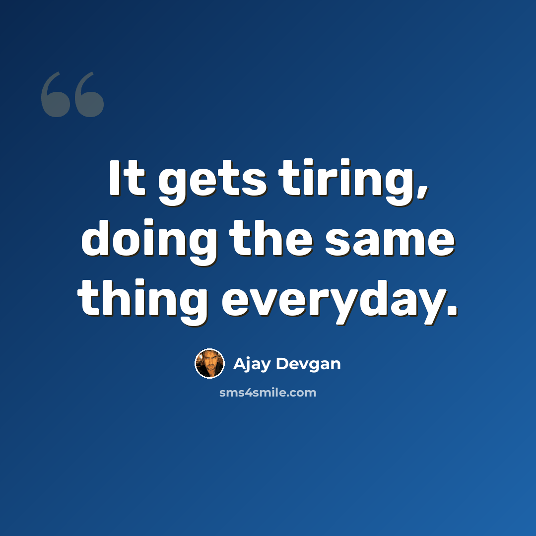 “It gets tiring, doing the same thing everyday.” quote by Ajay Devgan