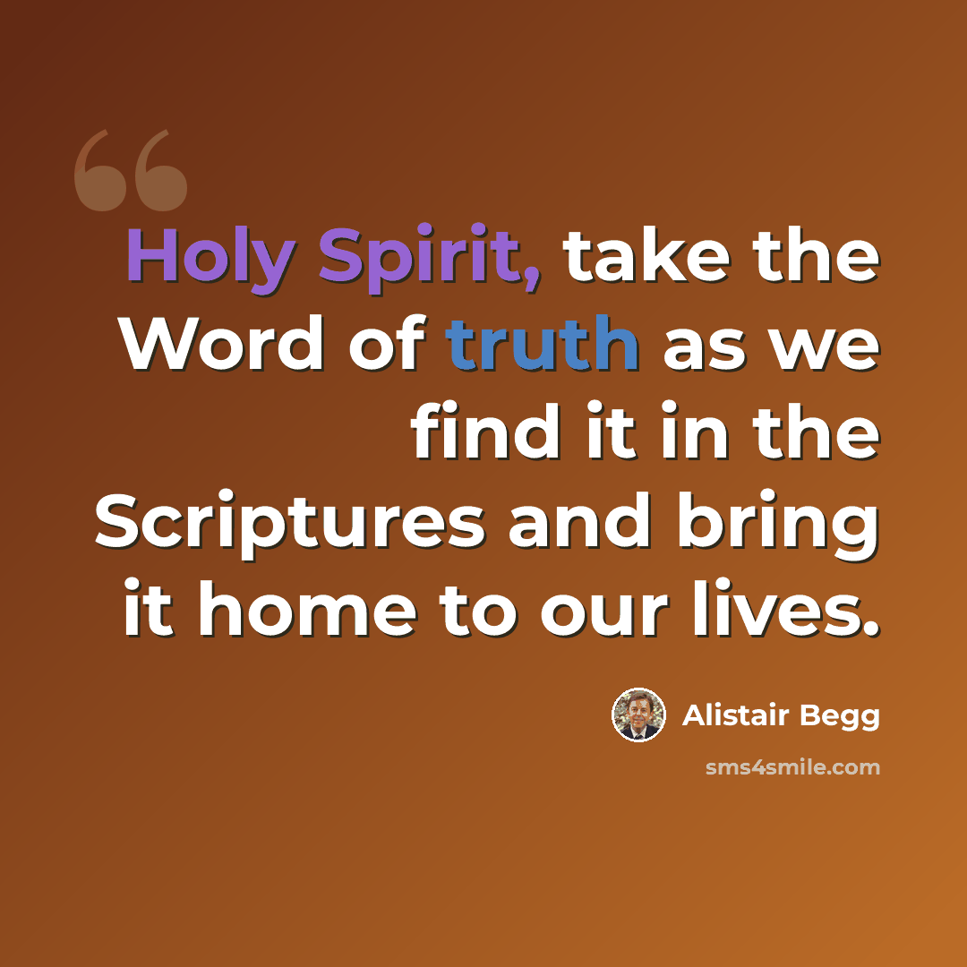 “Holy Spirit, take the Word of truth as we find it in the Scriptures and bring it home to our lives.” quote by Alistair Begg