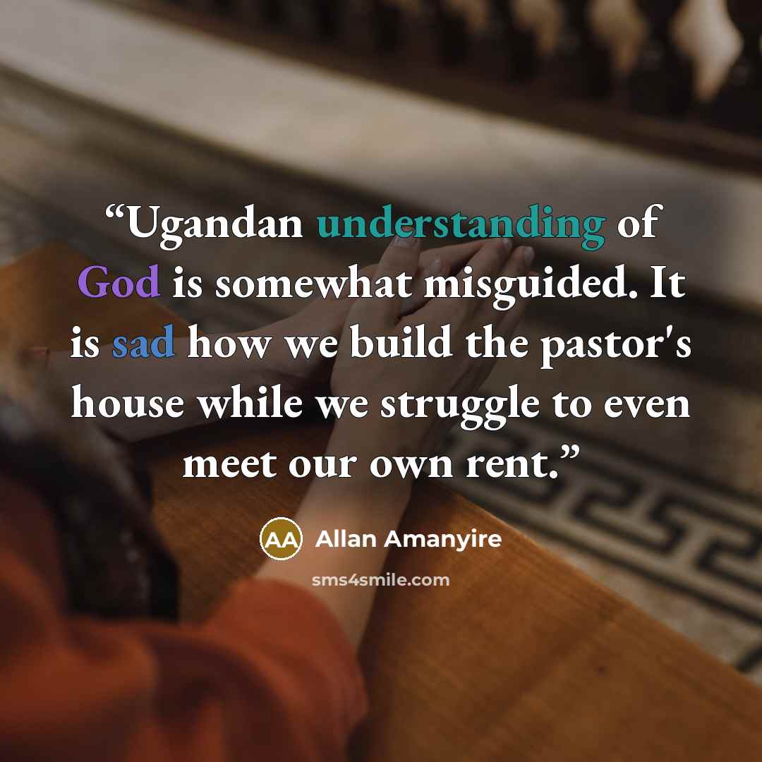 “Ugandan understanding of God is somewhat misguided. It is sad how we build the pastor's house while we struggle to even meet our own rent.” quote by Allan Amanyire