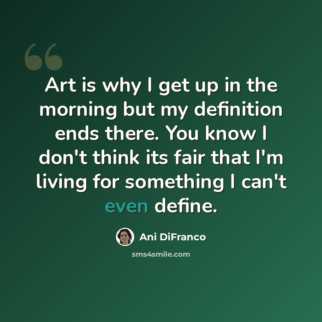 “Art is why I get up in the morning but my definition ends there. You know I don't think its fair that I'm living for something I can't even define.” quote by Ani DiFranco