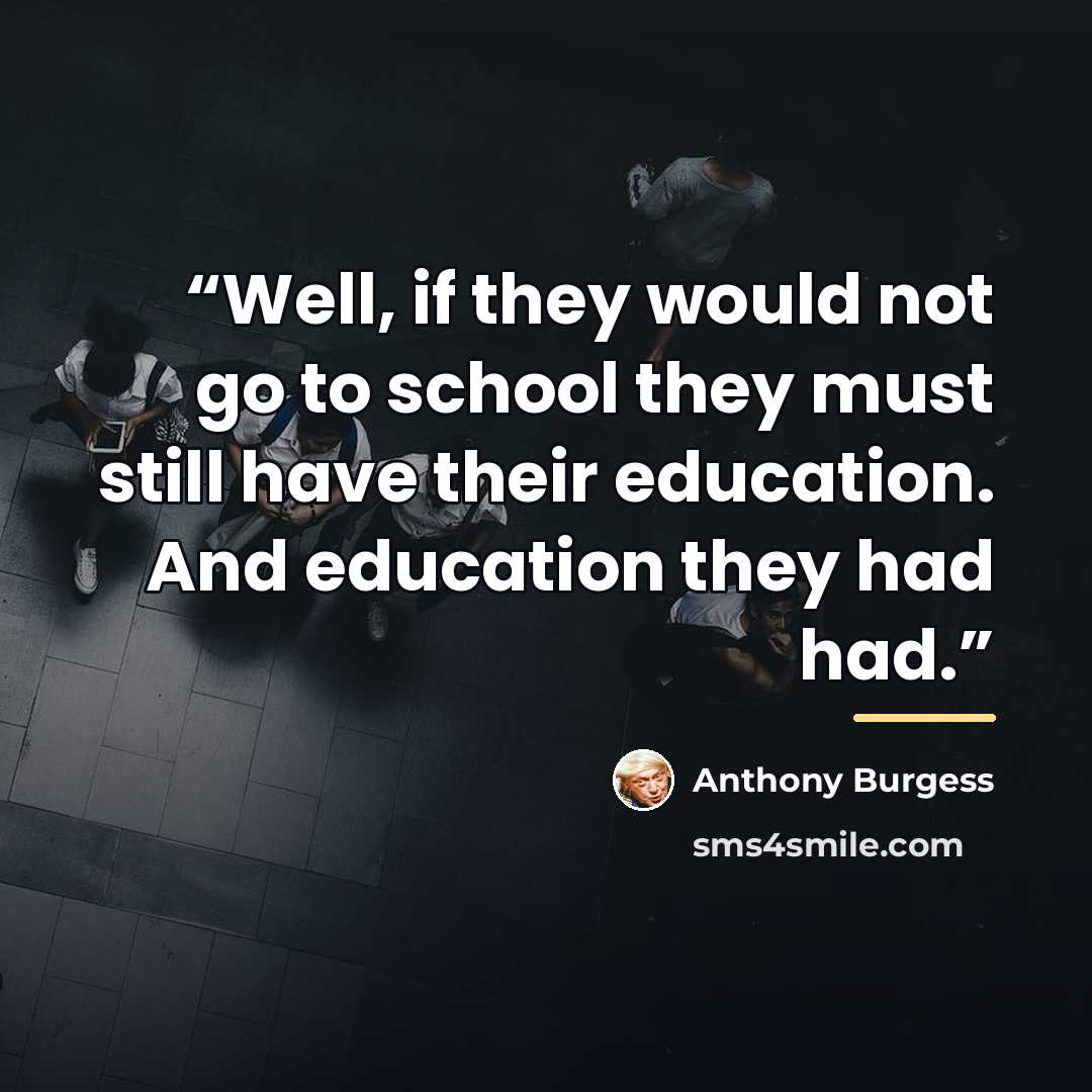 “Well, if they would not go to school they must still have their education. And education they had had.” quote by Anthony Burgess