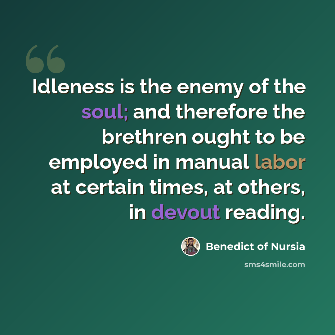“Idleness is the enemy of the soul; and therefore the brethren ought to be employed in manual labor at certain times, at others, in devout reading.” quote by Benedict of Nursia