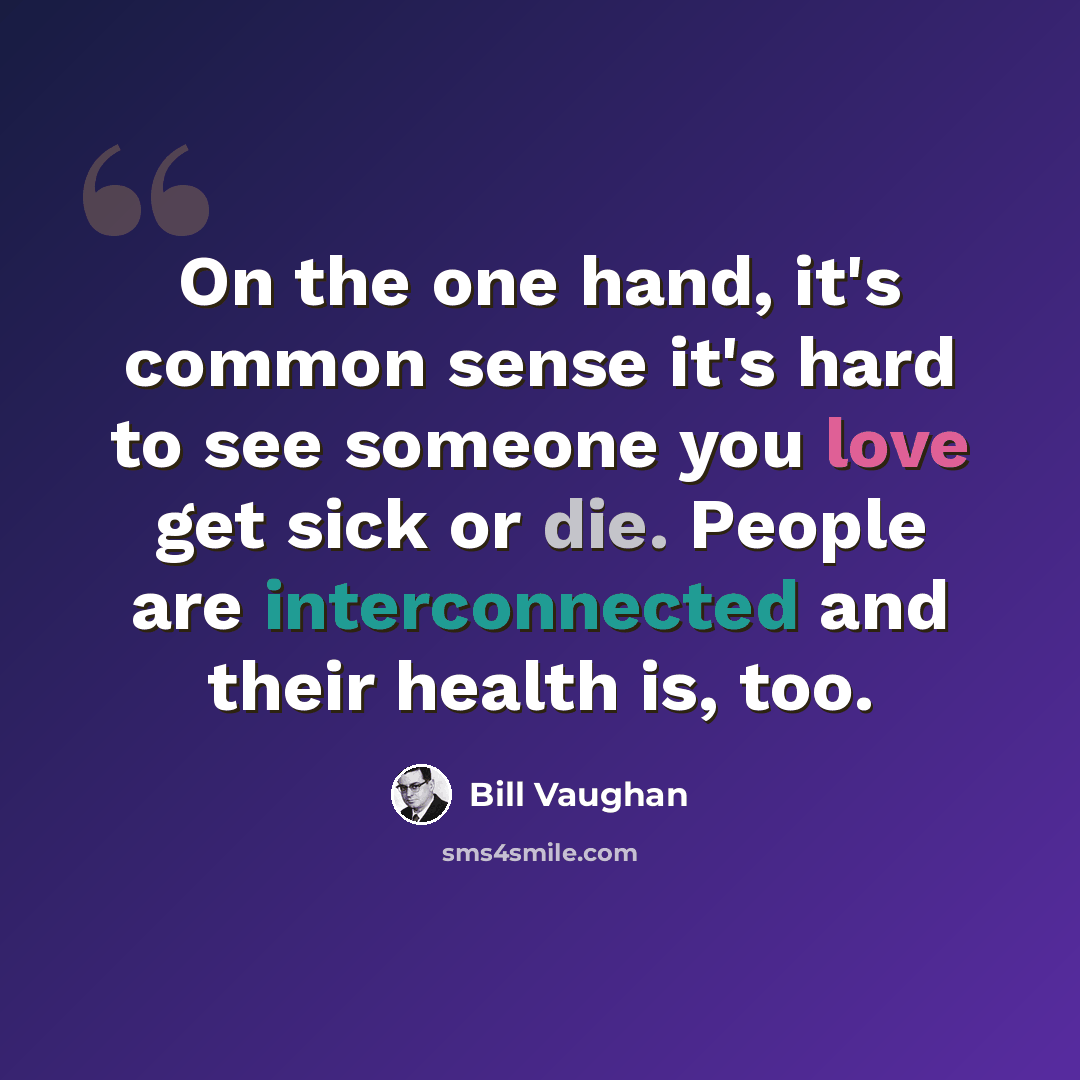 “On the one hand, it's common sense it's hard to see someone you love get sick or die. People are interconnected and their health is, too.” quote by Bill Vaughan