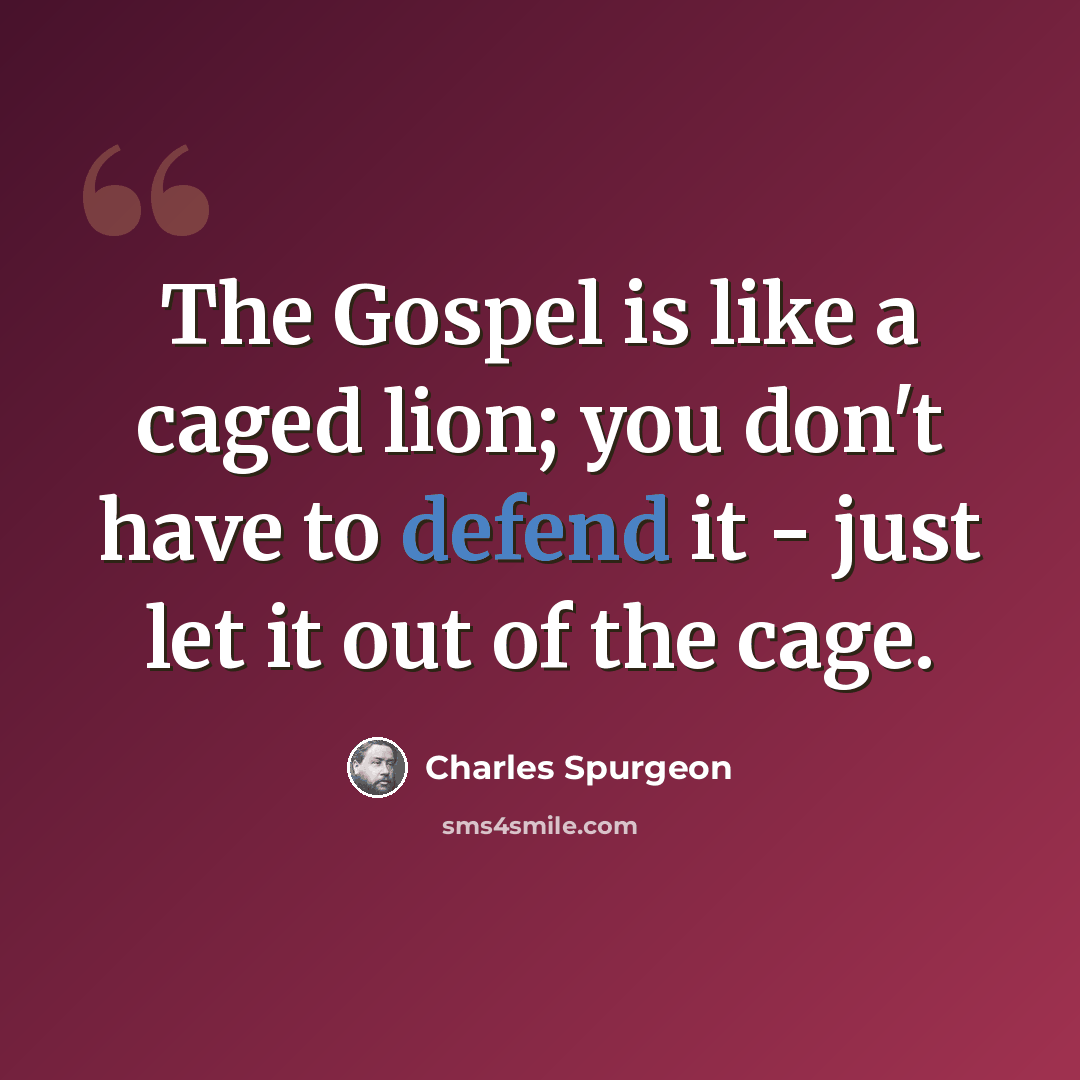 “The Gospel is like a caged lion; you don't have to defend it - just let it out of the cage.” quote by Charles Spurgeon