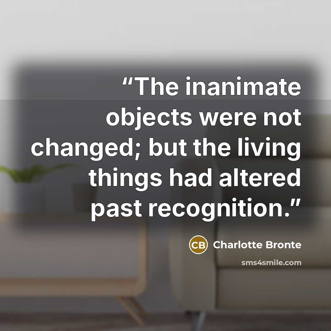 “The inanimate objects were not changed; but the living things had altered past recognition.” quote by Charlotte Brontë