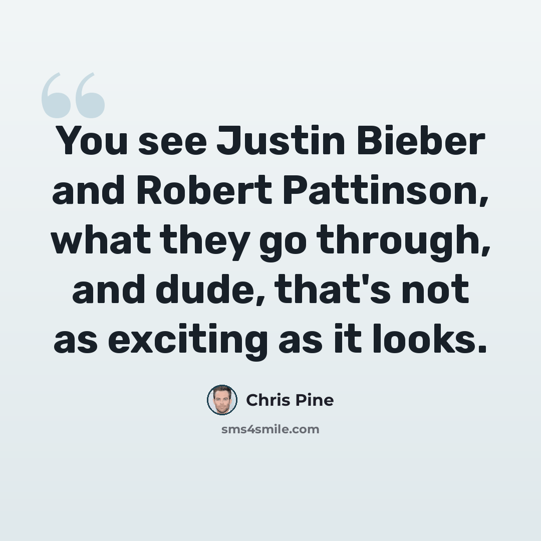 “You see Justin Bieber and Robert Pattinson, what they go through, and dude, that's not as exciting as it looks.” quote by Chris Pine