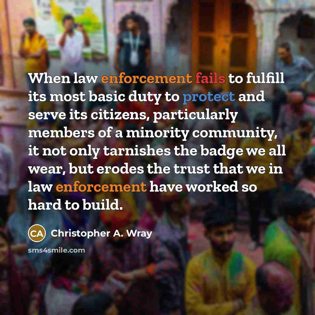 “When law enforcement fails to fulfill its most basic duty to protect and serve its citizens, particularly members of a minority community, it not only tarnishes the badge we all wear, but erodes the trust that we in law enforcement have worked so hard to build.” quote by Christopher A. Wray