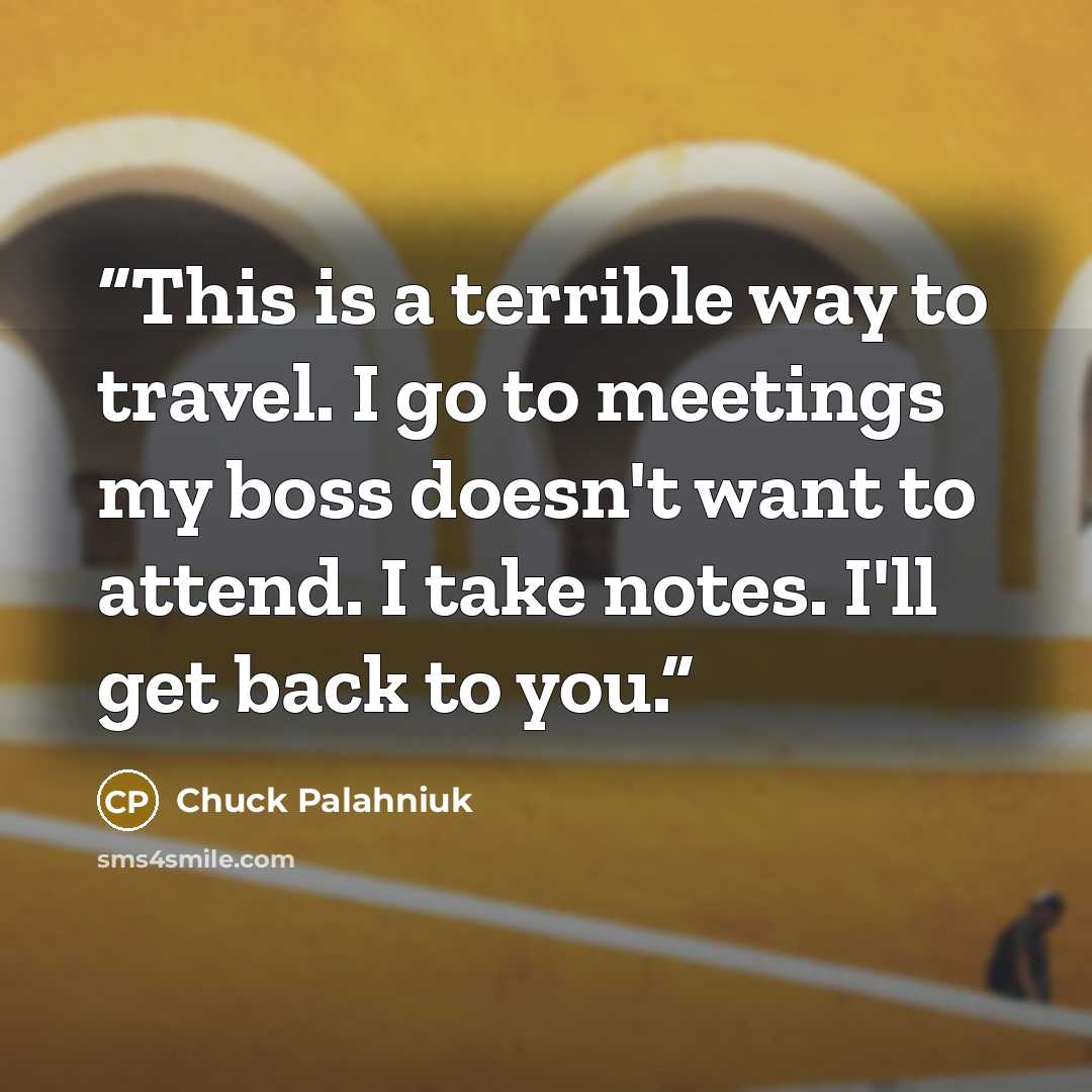 “This is a terrible way to travel. I go to meetings my boss doesn't want to attend. I take notes. I'll get back to you.” quote by Chuck Palahniuk