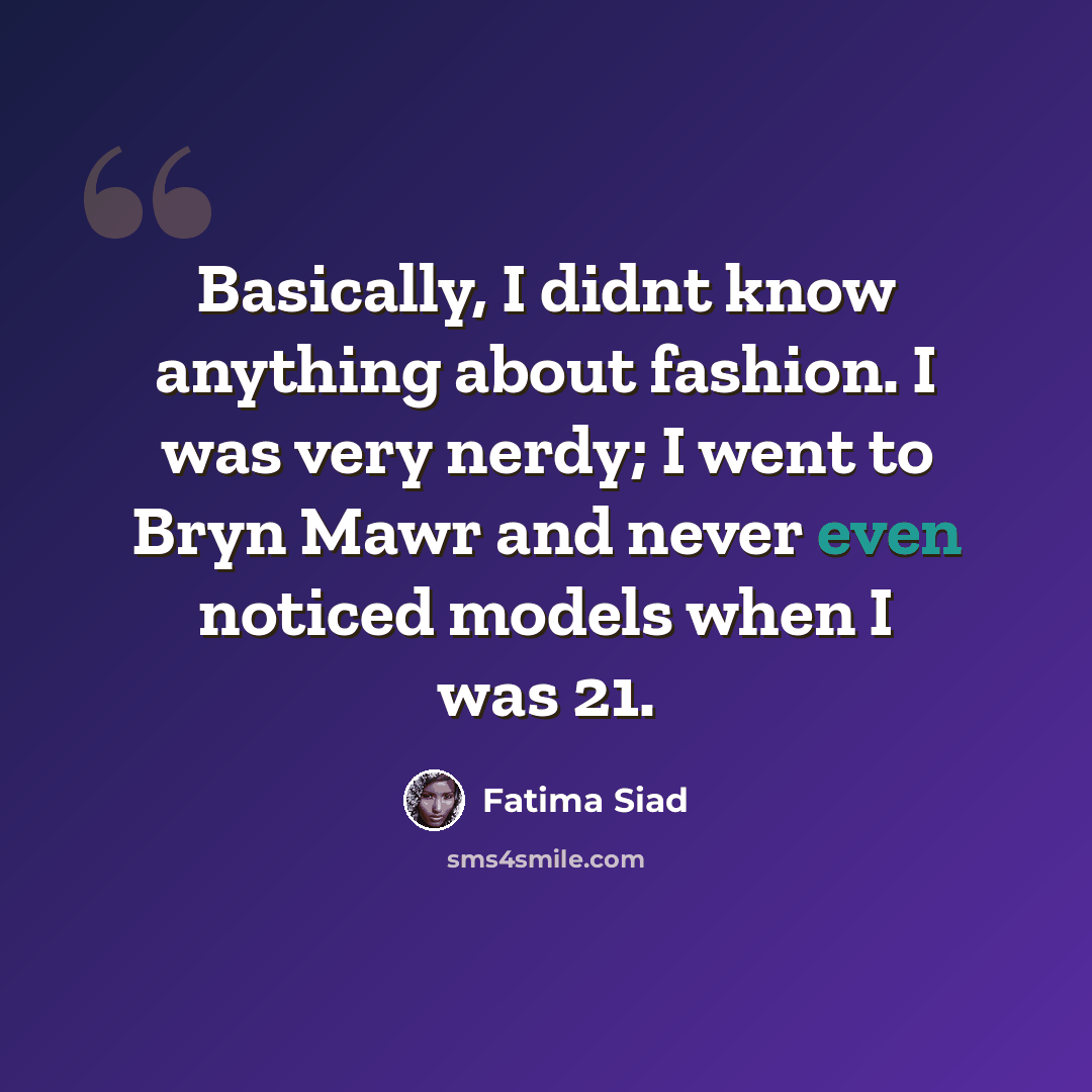 “Basically, I didnt know anything about fashion. I was very nerdy; I went to Bryn Mawr and never even noticed models when I was 21.” quote by Fatima Siad