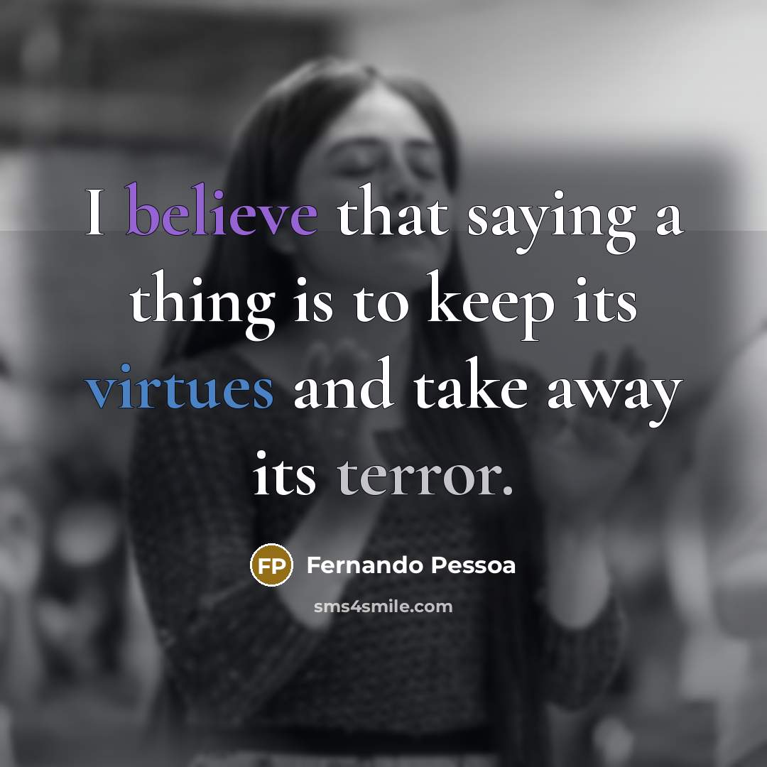 “I believe that saying a thing is to keep its virtues and take away its terror.” quote by Fernando Pessoa
