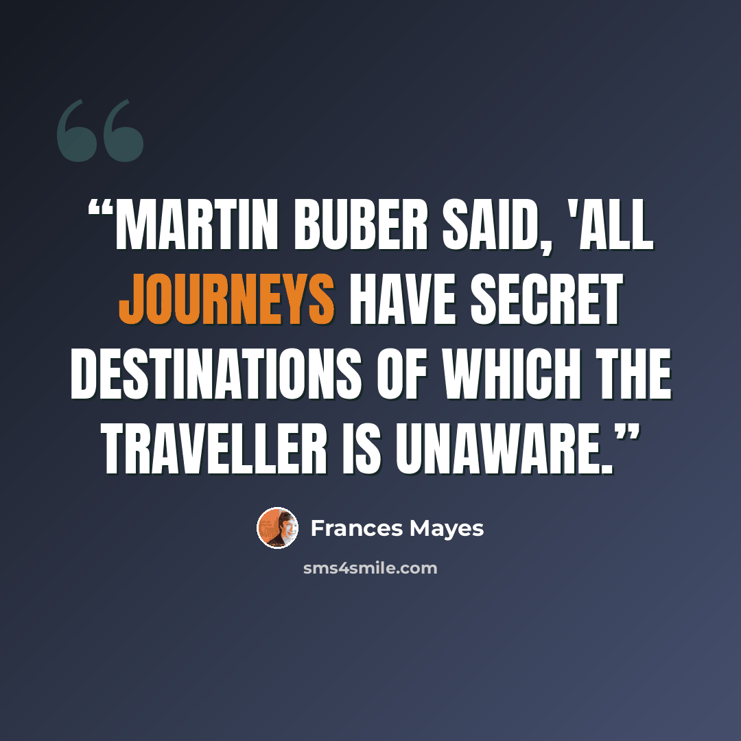 “Martin Buber said, 'All journeys have secret destinations of which the traveller is unaware.” quote by Frances Mayes