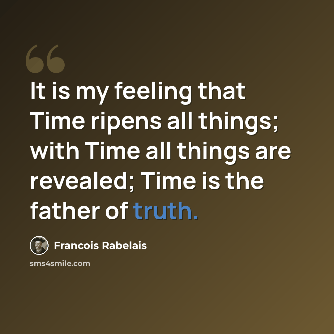 “It is my feeling that Time ripens all things; with Time all things are revealed; Time is the father of truth.” quote by Francois Rabelais