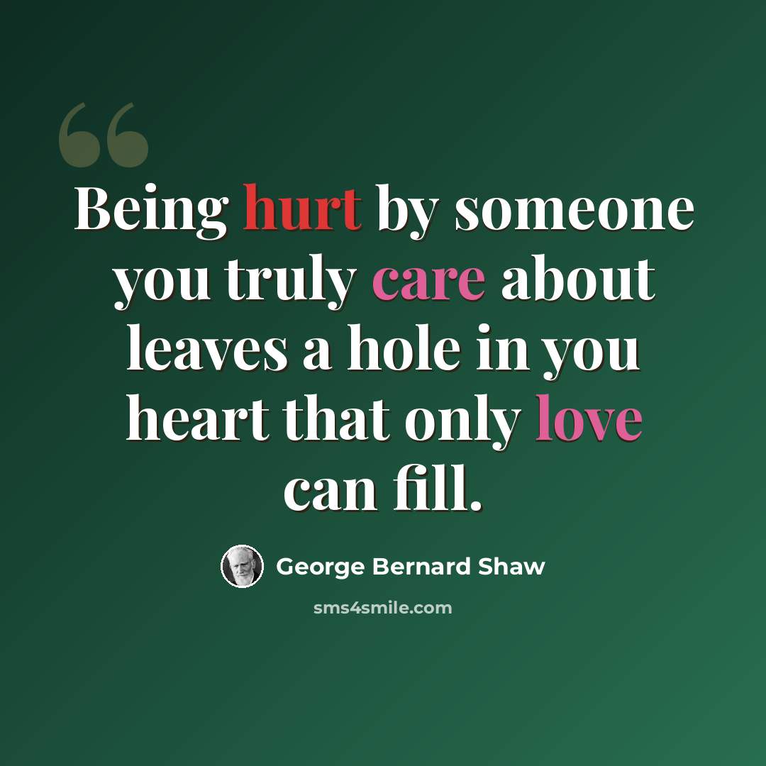 “Being hurt by someone you truly care about leaves a hole in you heart that only love can fill.” quote by George Bernard Shaw