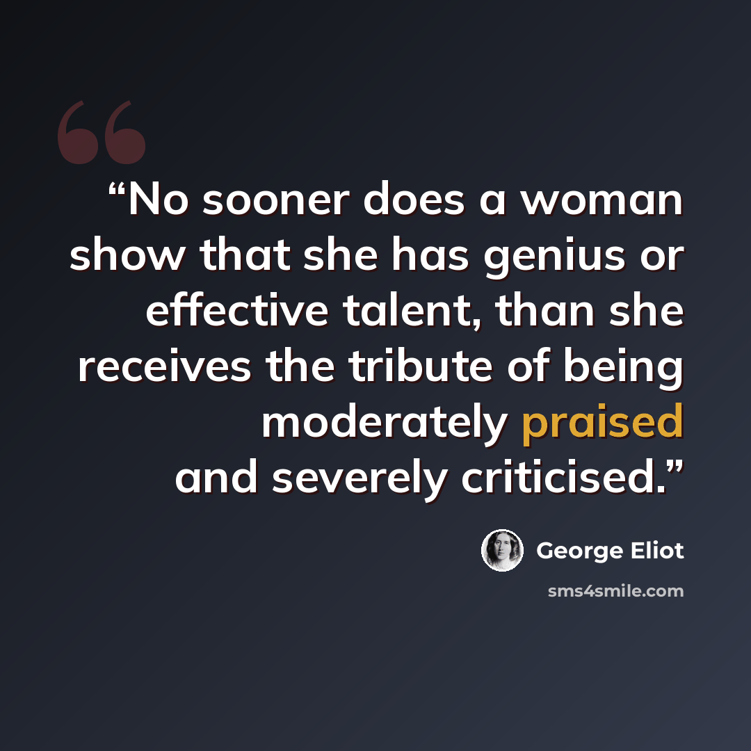 “No sooner does a woman show that she has genius or effective talent, than she receives the tribute of being moderately praised and severely criticised.” quote by George Eliot