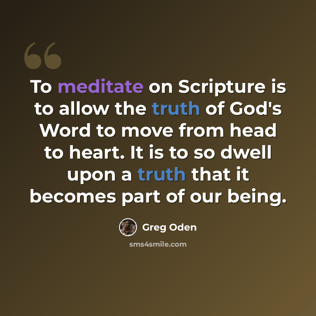 “To meditate on Scripture is to allow the truth of God's Word to move from head to heart. It is to so dwell upon a truth that it becomes part of our being.” quote by Greg Oden
