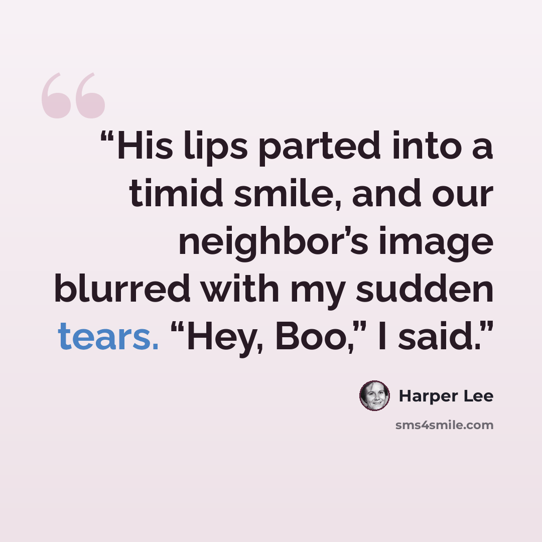 “His lips parted into a timid smile, and our neighbor’s image blurred with my sudden tears. “Hey, Boo,” I said.” quote by Harper Lee