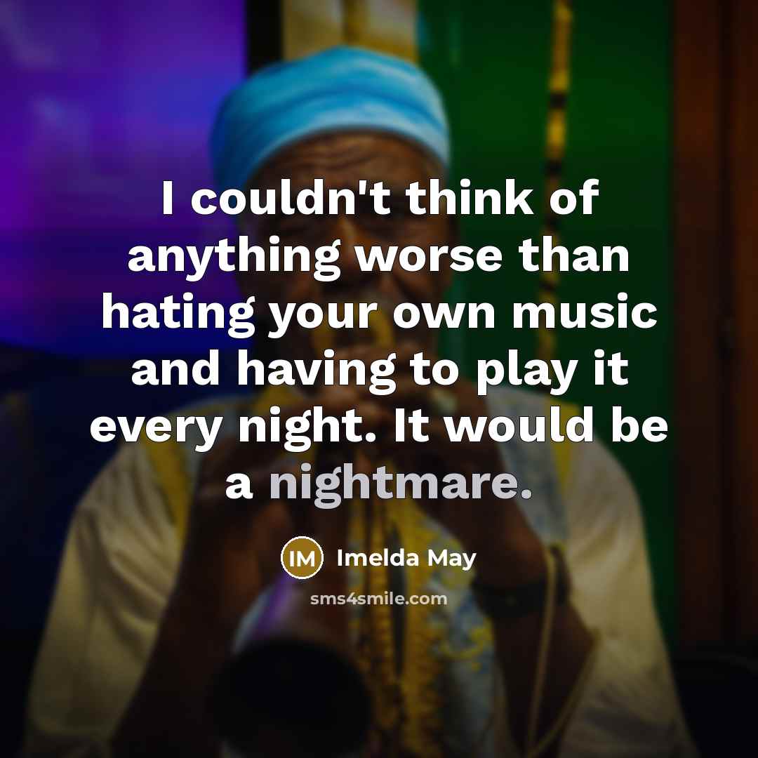 “I couldn't think of anything worse than hating your own music and having to play it every night. It would be a nightmare.” quote by Imelda May